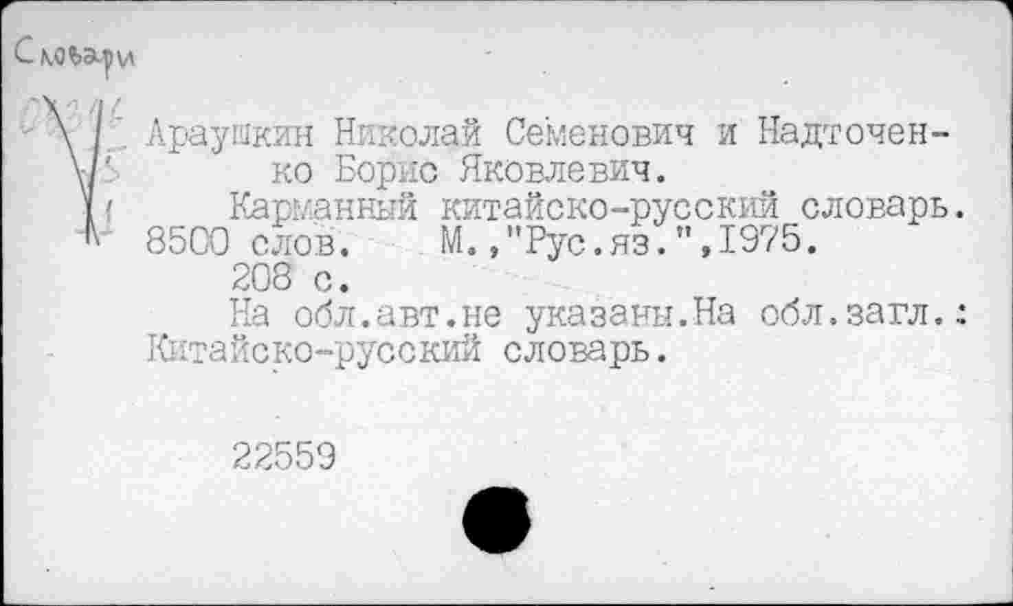 ﻿\ОЪЭ^)\Д
Араушкин Николай Семенович и Надточен-ко Борис Яковлевич.
' Карманный китайско-русский словарь.
г 8500 слов. М.,"Рус.яз.",1975.
208 с.
На обл.авт.не указаны.На обл.загл.: Китайско-русский словарь.
22559